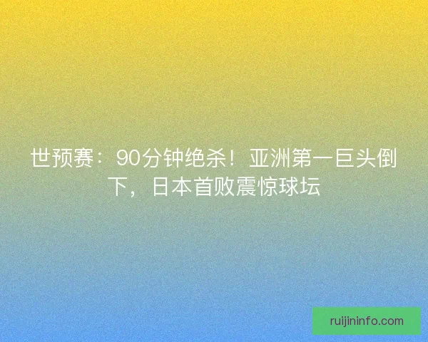 世预赛:90分钟绝杀!亚洲第一巨头倒下,日本首败震惊球坛 世预赛:90分钟绝杀!亚洲第一巨头倒下,日本首败震惊球坛