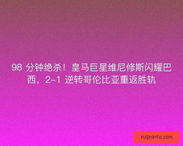 98 分钟绝杀！皇马巨星维尼修斯闪耀巴西，2-1 逆转哥伦比亚重返胜轨