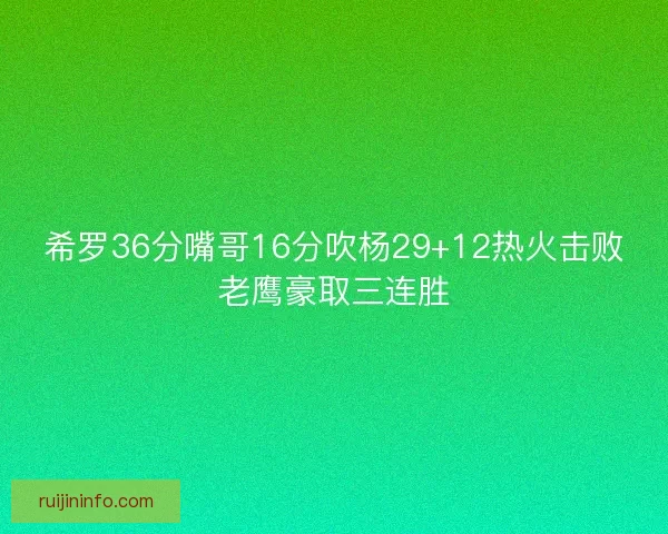 希罗36分嘴哥16分吹杨29+12热火击败老鹰豪取三连胜 希罗36分嘴哥16分吹杨29+12热火击败老鹰豪取三连胜
