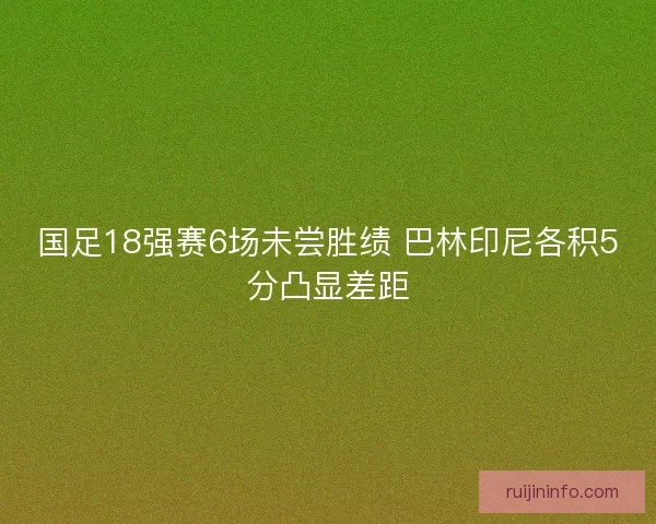 国足18强赛6场未尝胜绩 巴林印尼各积5分凸显差距 国足18强赛6场未尝胜绩 巴林印尼各积5分凸显差距