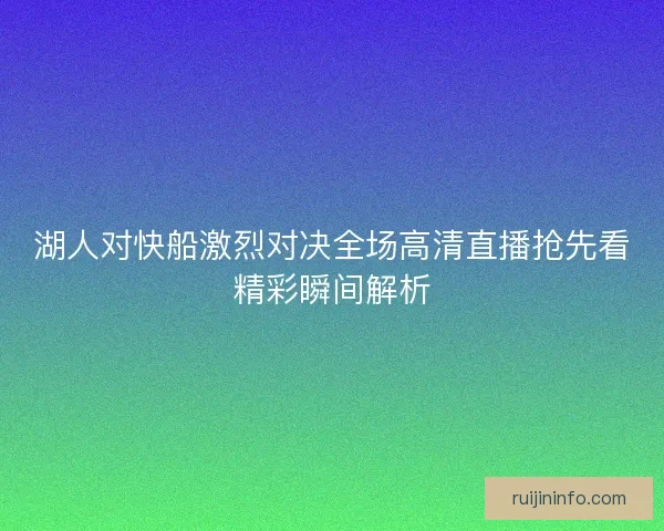 湖人对快船激烈对决全场高清直播抢先看精彩瞬间解析