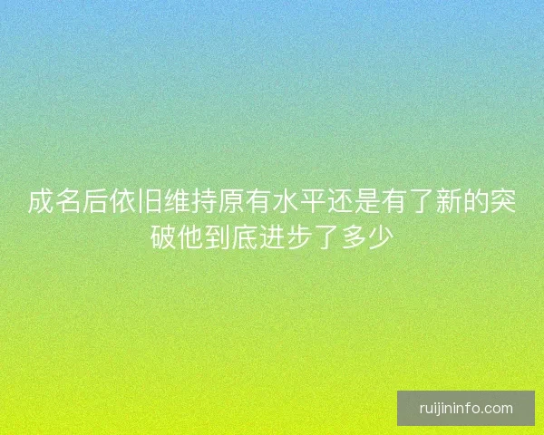 成名后依旧维持原有水平还是有了新的突破他到底进步了多少 成名后依旧维持原有水平还是有了新的突破他到底进步了多少