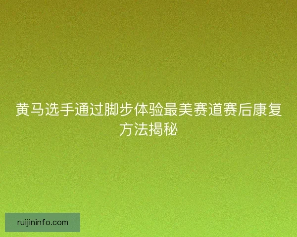 黄马选手通过脚步体验最美赛道赛后康复方法揭秘