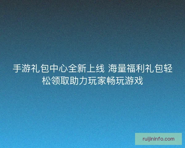 手游礼包中心全新上线 海量福利礼包轻松领取助力玩家畅玩游戏 手游礼包中心全新上线 海量福利礼包轻松领取助力玩家畅玩游戏