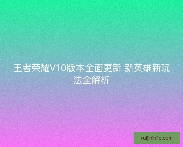王者荣耀V10版本全面更新 新英雄新玩法全解析