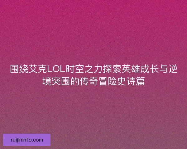 围绕艾克LOL时空之力探索英雄成长与逆境突围的传奇冒险史诗篇