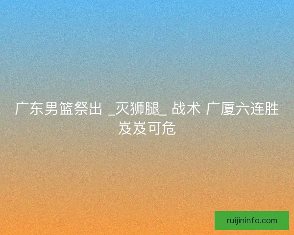 广东男篮祭出 _灭狮腿_ 战术 广厦六连胜岌岌可危