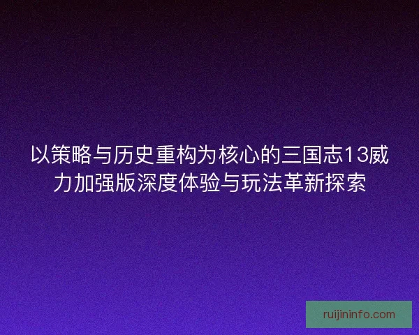 以策略与历史重构为核心的三国志13威力加强版深度体验与玩法革新探索