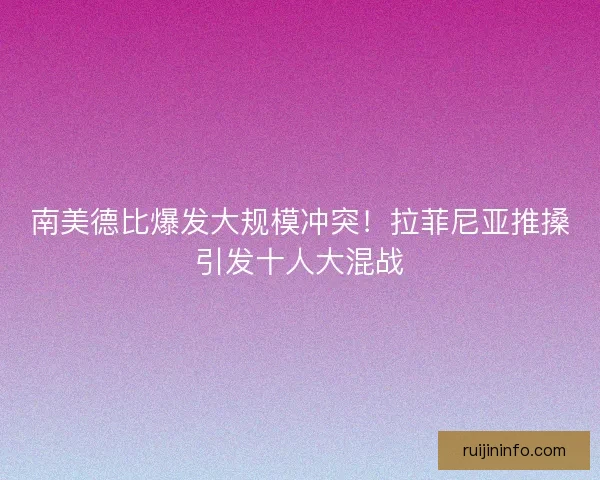 南美德比爆发大规模冲突！拉菲尼亚推搡引发十人大混战