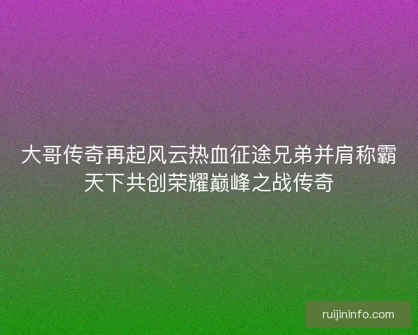 大哥传奇再起风云热血征途兄弟并肩称霸天下共创荣耀巅峰之战传奇