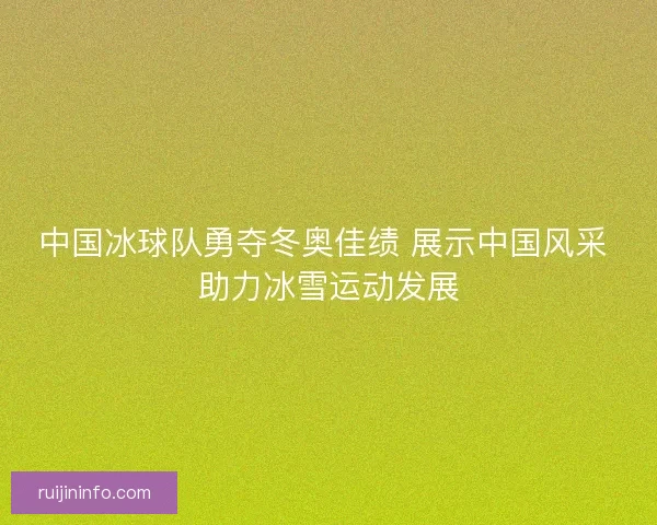中国冰球队勇夺冬奥佳绩 展示中国风采 助力冰雪运动发展
