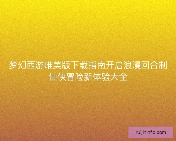 梦幻西游唯美版下载指南开启浪漫回合制仙侠冒险新体验大全