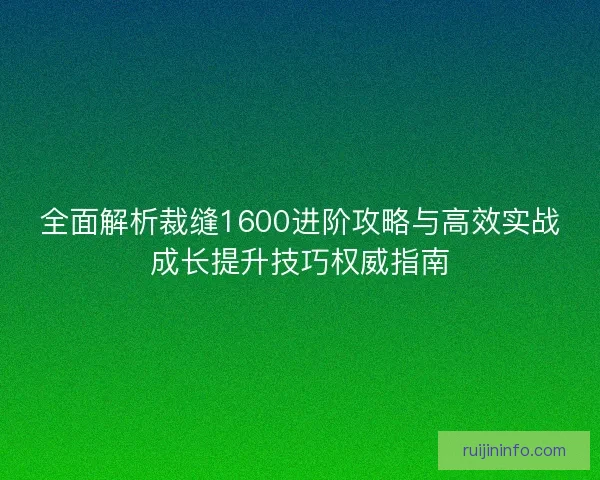 全面解析裁缝1600进阶攻略与高效实战成长提升技巧权威指南