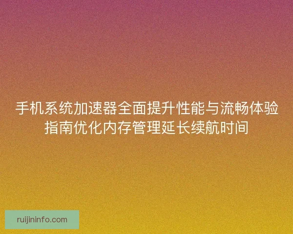 手机系统加速器全面提升性能与流畅体验指南优化内存管理延长续航时间