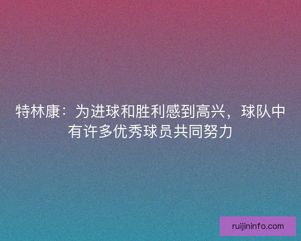 特林康：为进球和胜利感到高兴，球队中有许多优秀球员共同努力