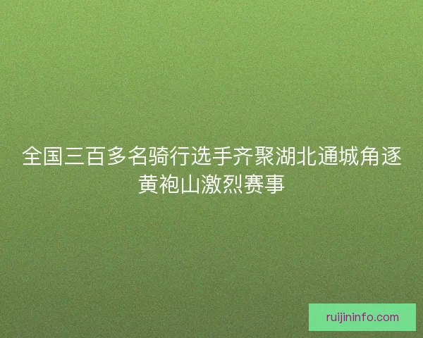 全国三百多名骑行选手齐聚湖北通城角逐黄袍山激烈赛事