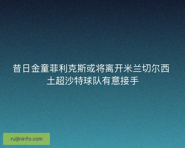 昔日金童菲利克斯或将离开米兰切尔西 土超沙特球队有意接手 昔日金童菲利克斯或将离开米兰切尔西 土超沙特球队有意接手