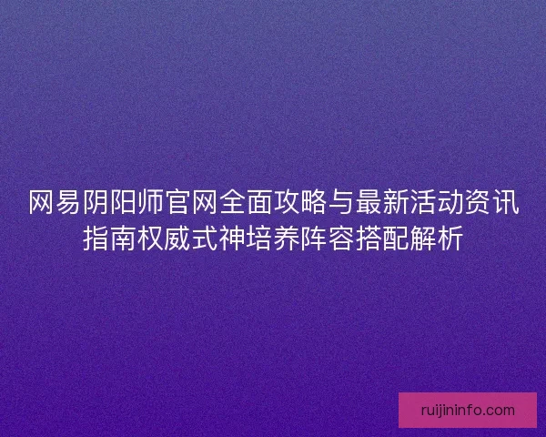 网易阴阳师官网全面攻略与最新活动资讯指南权威式神培养阵容搭配解析 网易阴阳师官网全面攻略与最新活动资讯指南权威式神培养阵容搭配解析