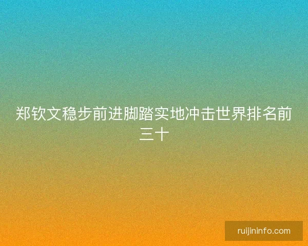 郑钦文稳步前进脚踏实地冲击世界排名前三十 郑钦文稳步前进脚踏实地冲击世界排名前三十