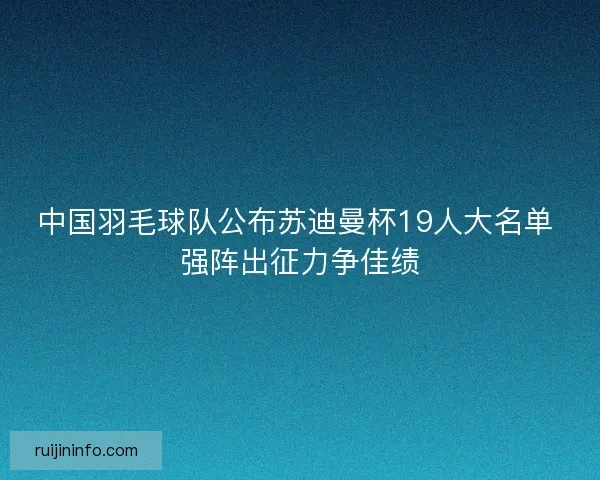 中国羽毛球队公布苏迪曼杯19人大名单 强阵出征力争佳绩