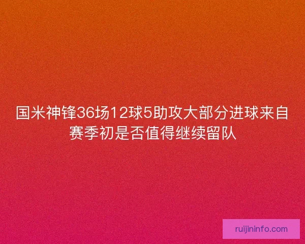 国米神锋36场12球5助攻大部分进球来自赛季初是否值得继续留队 国米神锋36场12球5助攻大部分进球来自赛季初是否值得继续留队