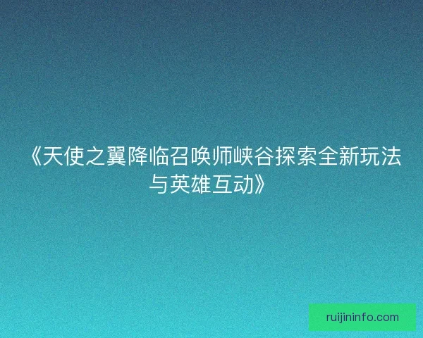 《天使之翼降临召唤师峡谷探索全新玩法与英雄互动》 《天使之翼降临召唤师峡谷探索全新玩法与英雄互动》