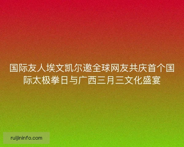 国际友人埃文凯尔邀全球网友共庆首个国际太极拳日与广西三月三文化盛宴