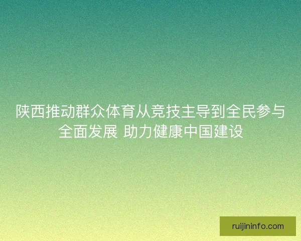 陕西推动群众体育从竞技主导到全民参与全面发展 助力健康中国建设