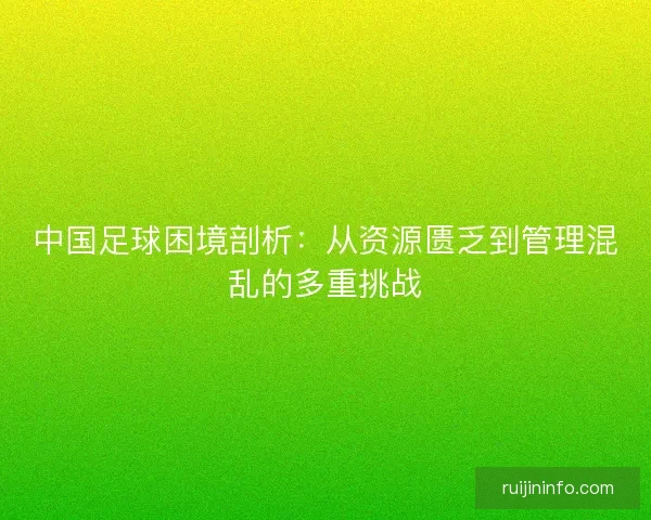 中国足球困境剖析：从资源匮乏到管理混乱的多重挑战
