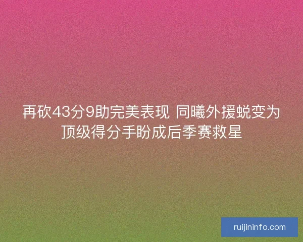 再砍43分9助完美表现 同曦外援蜕变为顶级得分手盼成后季赛救星