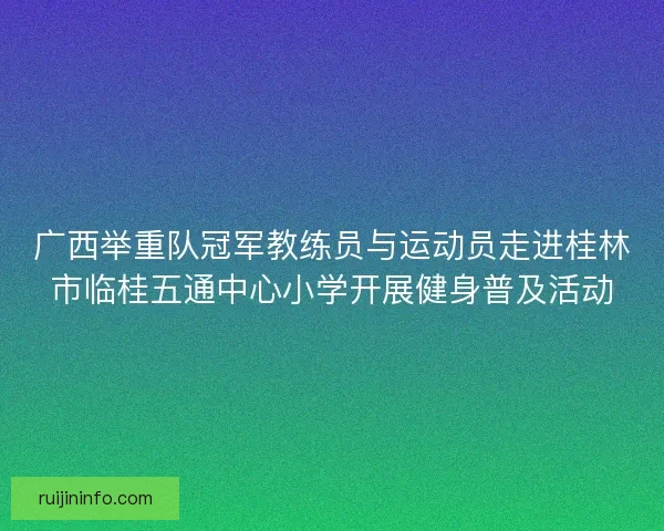 广西举重队冠军教练员与运动员走进桂林市临桂五通中心小学开展健身普及活动