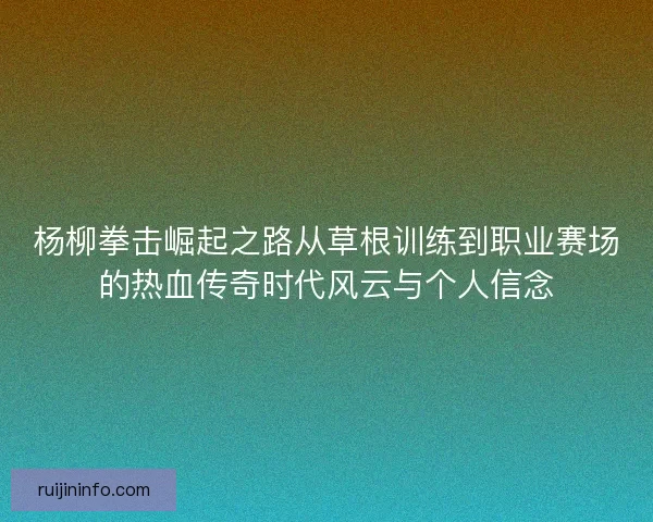杨柳拳击崛起之路从草根训练到职业赛场的热血传奇时代风云与个人信念