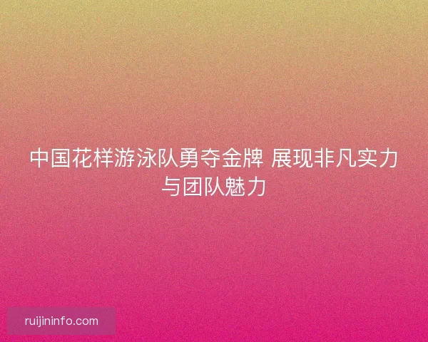 中国花样游泳队勇夺金牌 展现非凡实力与团队魅力