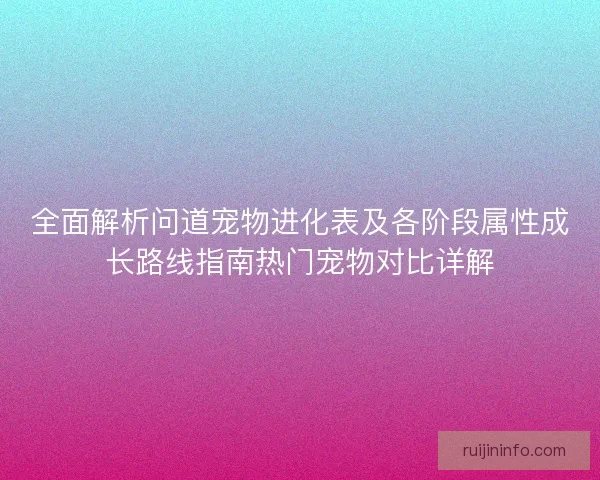 全面解析问道宠物进化表及各阶段属性成长路线指南热门宠物对比详解