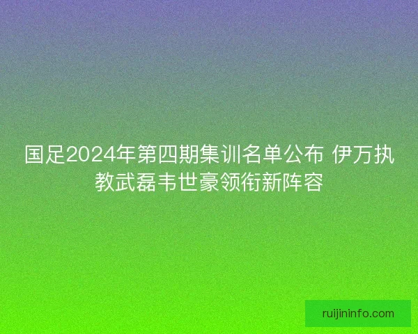 国足2024年第四期集训名单公布 伊万执教武磊韦世豪领衔新阵容
