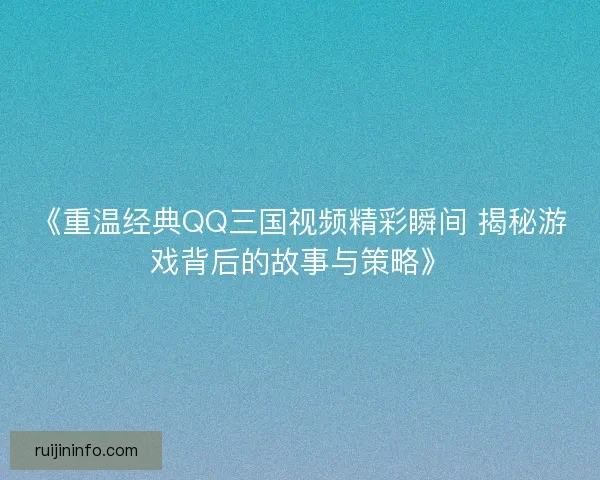 《重温经典QQ三国视频精彩瞬间 揭秘游戏背后的故事与策略》 《重温经典QQ三国视频精彩瞬间 揭秘游戏背后的故事与策略》